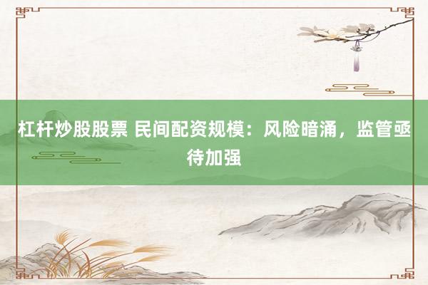 杠杆炒股股票 民间配资规模：风险暗涌，监管亟待加强