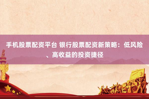 手机股票配资平台 银行股票配资新策略：低风险、高收益的投资捷径