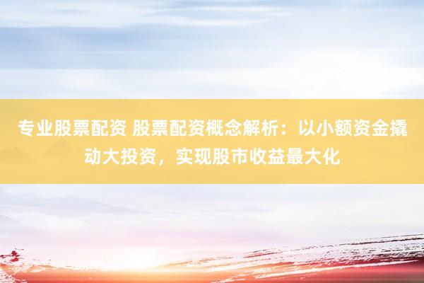 专业股票配资 股票配资概念解析：以小额资金撬动大投资，实现股市收益最大化