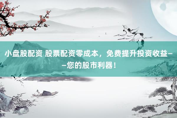 小盘股配资 股票配资零成本，免费提升投资收益——您的股市利器！
