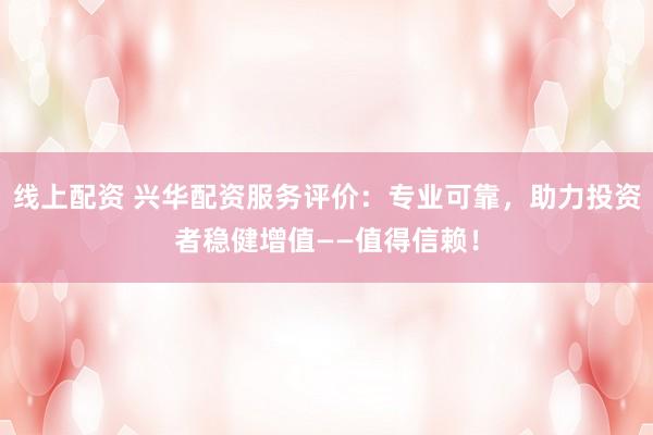 线上配资 兴华配资服务评价：专业可靠，助力投资者稳健增值——值得信赖！