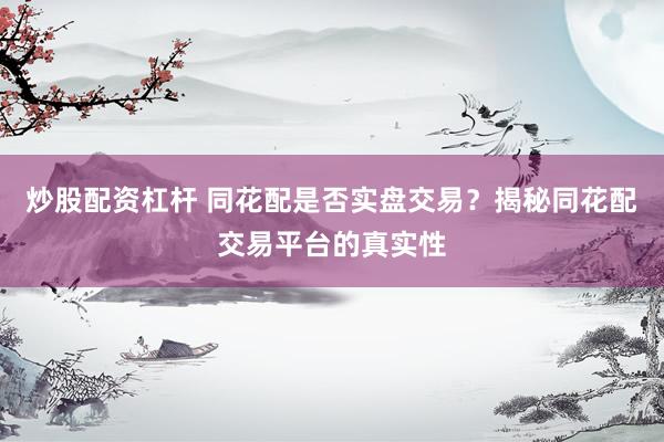 炒股配资杠杆 同花配是否实盘交易？揭秘同花配交易平台的真实性