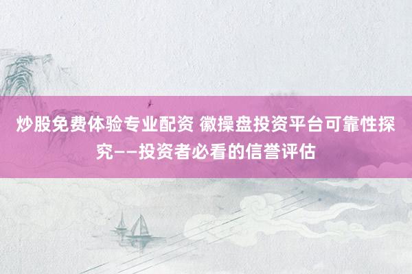 炒股免费体验专业配资 徽操盘投资平台可靠性探究——投资者必看的信誉评估