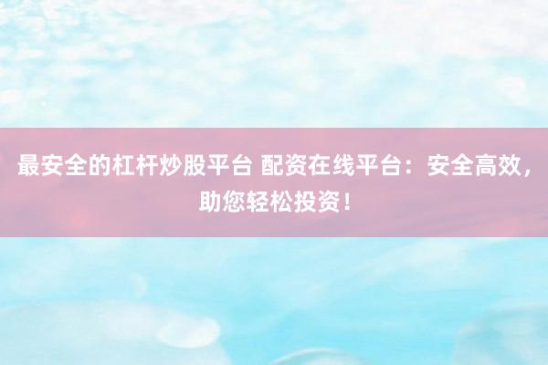 最安全的杠杆炒股平台 配资在线平台：安全高效，助您轻松投资！