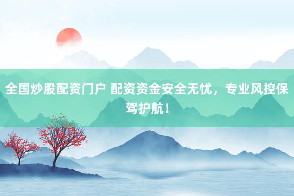 全国炒股配资门户 配资资金安全无忧，专业风控保驾护航！