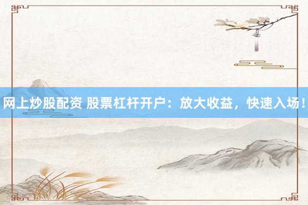 网上炒股配资 股票杠杆开户：放大收益，快速入场！