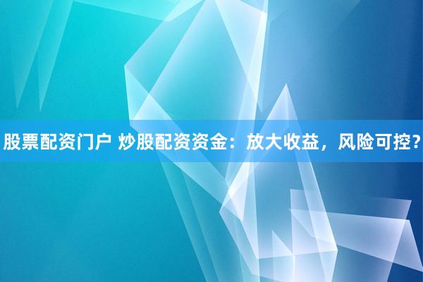 股票配资门户 炒股配资资金：放大收益，风险可控？