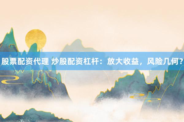 股票配资代理 炒股配资杠杆：放大收益，风险几何？