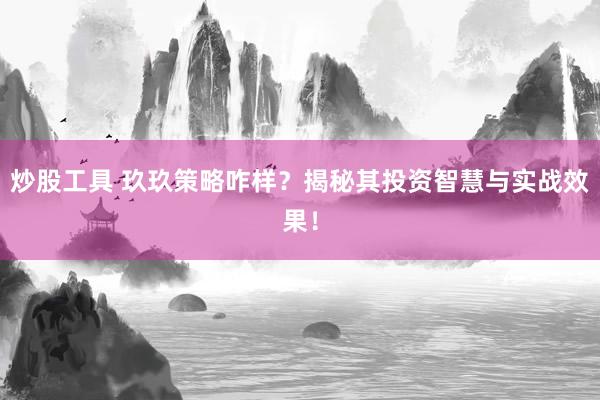 炒股工具 玖玖策略咋样？揭秘其投资智慧与实战效果！