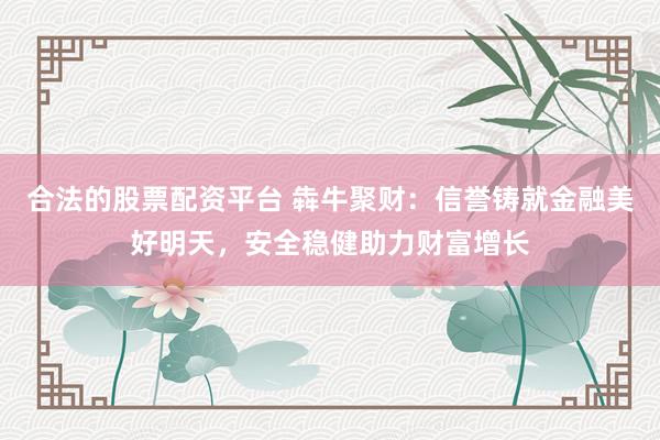 合法的股票配资平台 犇牛聚财：信誉铸就金融美好明天，安全稳健助力财富增长