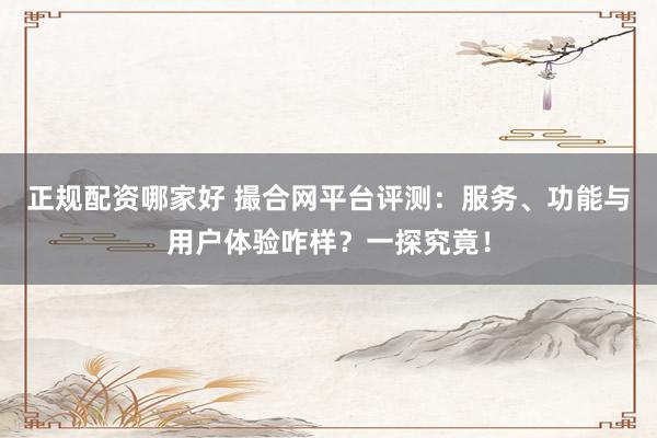 正规配资哪家好 撮合网平台评测：服务、功能与用户体验咋样？一探究竟！