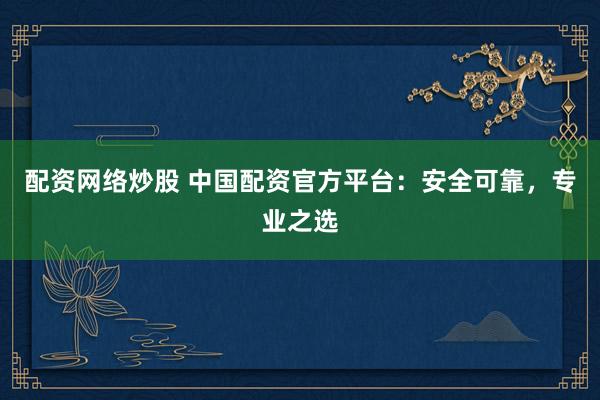 配资网络炒股 中国配资官方平台：安全可靠，专业之选