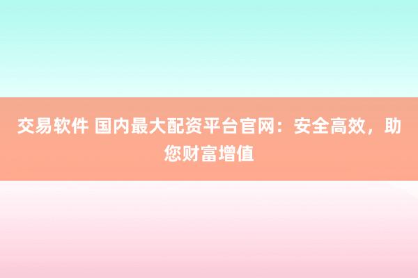 交易软件 国内最大配资平台官网：安全高效，助您财富增值