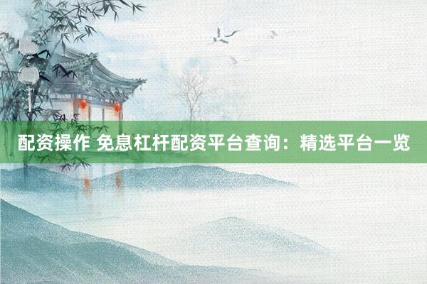 配资操作 免息杠杆配资平台查询：精选平台一览