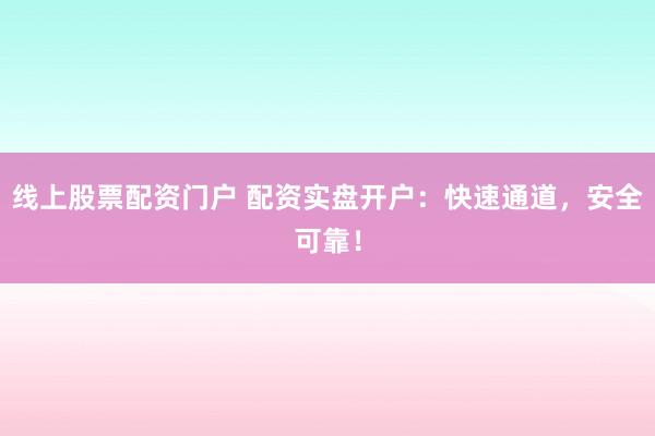 线上股票配资门户 配资实盘开户：快速通道，安全可靠！