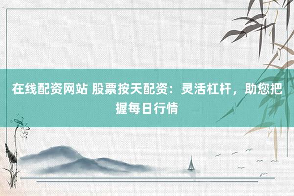在线配资网站 股票按天配资：灵活杠杆，助您把握每日行情