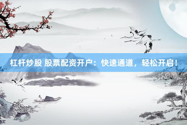 杠杆炒股 股票配资开户：快速通道，轻松开启！