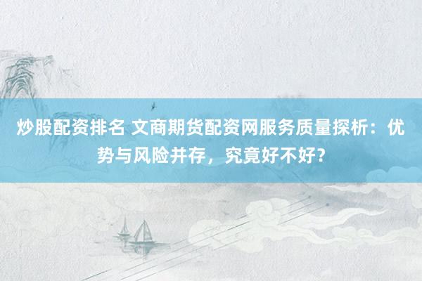 炒股配资排名 文商期货配资网服务质量探析：优势与风险并存，究竟好不好？
