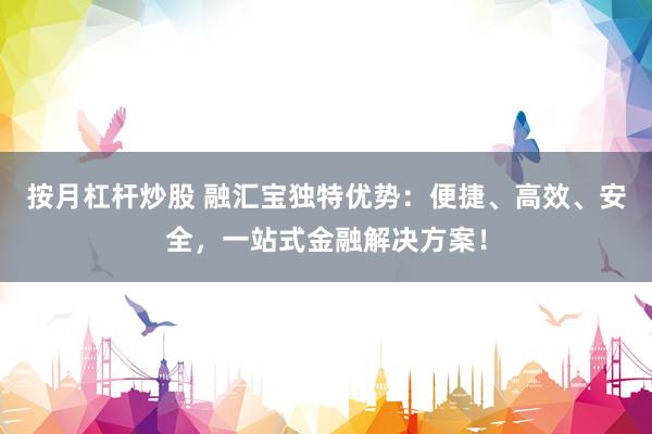 按月杠杆炒股 融汇宝独特优势：便捷、高效、安全，一站式金融解决方案！