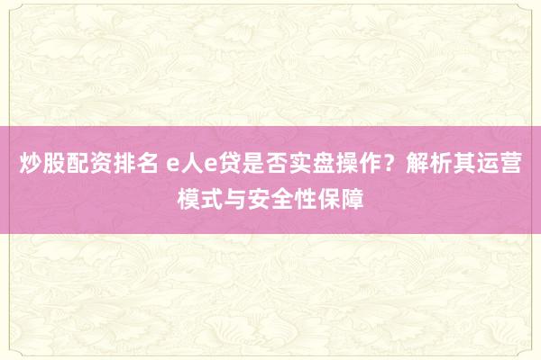 炒股配资排名 e人e贷是否实盘操作？解析其运营模式与安全性保障