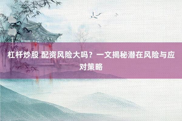 杠杆炒股 配资风险大吗？一文揭秘潜在风险与应对策略