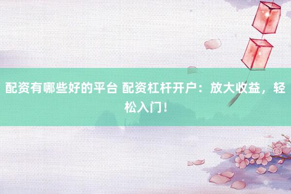 配资有哪些好的平台 配资杠杆开户：放大收益，轻松入门！