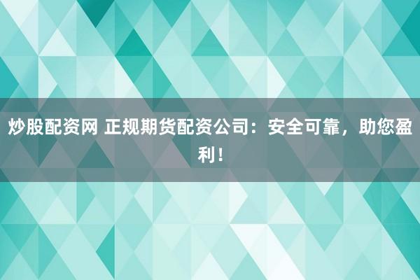 炒股配资网 正规期货配资公司：安全可靠，助您盈利！