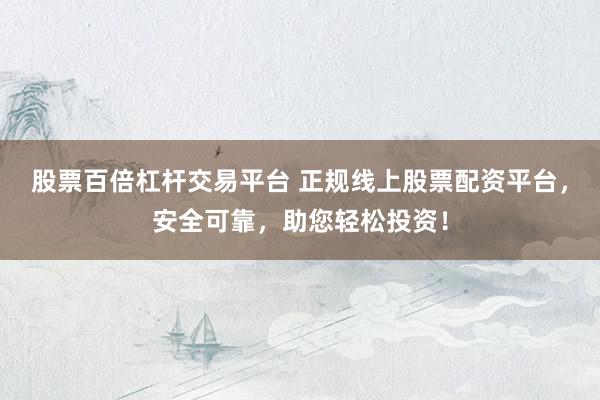 股票百倍杠杆交易平台 正规线上股票配资平台，安全可靠，助您轻松投资！