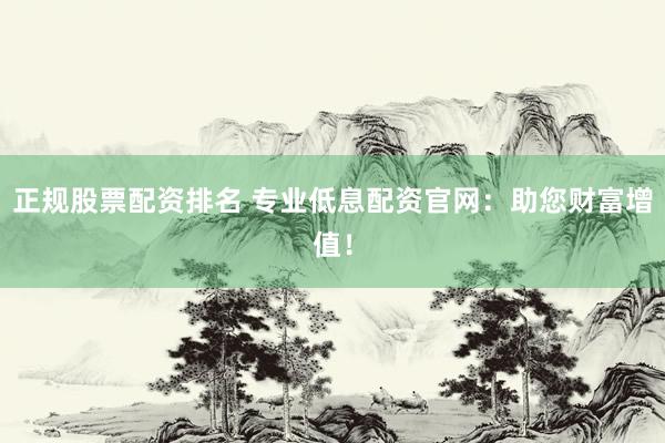 正规股票配资排名 专业低息配资官网：助您财富增值！
