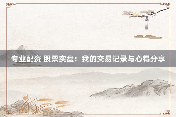 专业配资 股票实盘：我的交易记录与心得分享