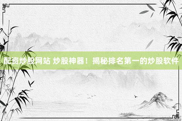 配资炒股网站 炒股神器！揭秘排名第一的炒股软件