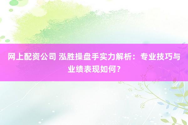 网上配资公司 泓胜操盘手实力解析：专业技巧与业绩表现如何？