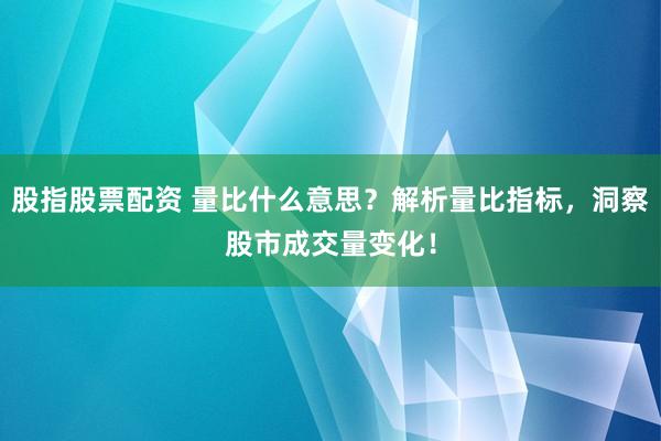 股指股票配资 量比什么意思？解析量比指标，洞察股市成交量变化！