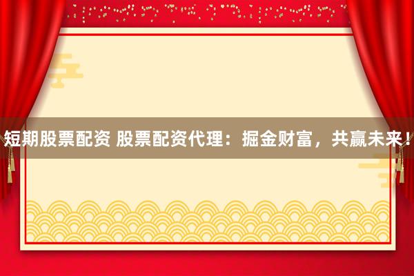 短期股票配资 股票配资代理：掘金财富，共赢未来！