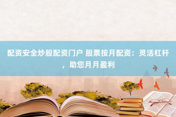 配资安全炒股配资门户 股票按月配资：灵活杠杆，助您月月盈利