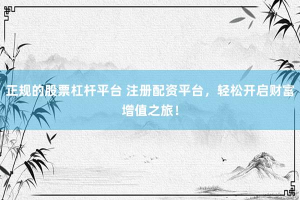 正规的股票杠杆平台 注册配资平台，轻松开启财富增值之旅！
