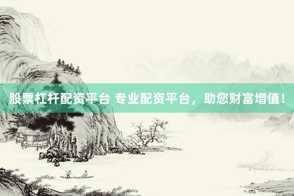 股票杠杆配资平台 专业配资平台，助您财富增值！