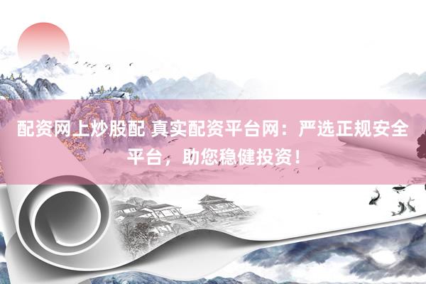 配资网上炒股配 真实配资平台网：严选正规安全平台，助您稳健投资！