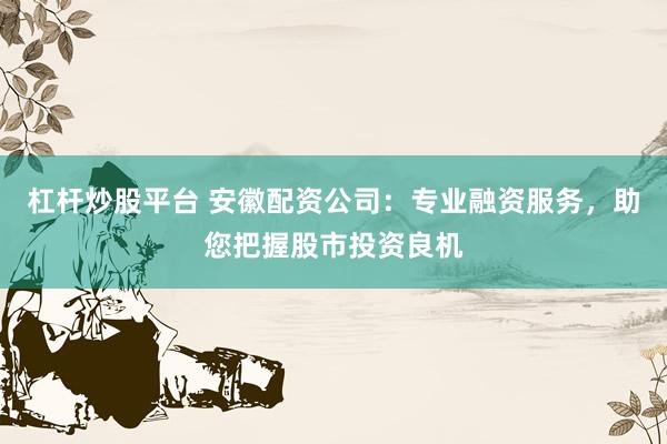 杠杆炒股平台 安徽配资公司：专业融资服务，助您把握股市投资良机