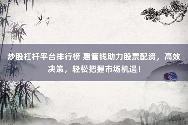 炒股杠杆平台排行榜 惠管钱助力股票配资，高效决策，轻松把握市场机遇！
