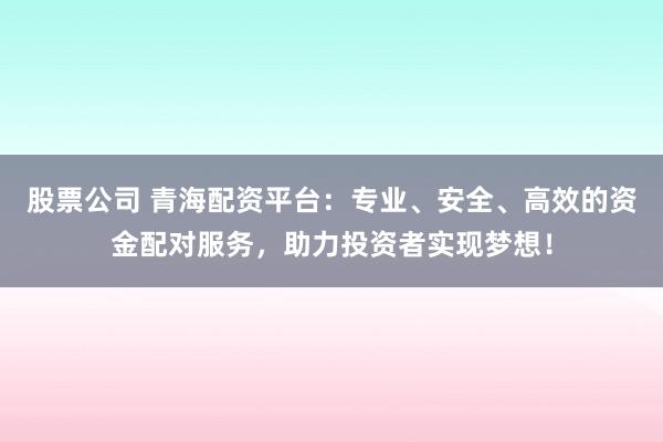股票公司 青海配资平台：专业、安全、高效的资金配对服务，助力投资者实现梦想！