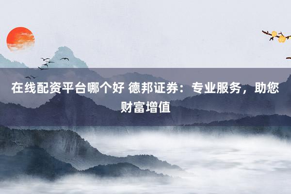 在线配资平台哪个好 德邦证券：专业服务，助您财富增值