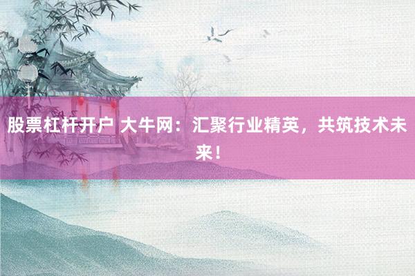股票杠杆开户 大牛网：汇聚行业精英，共筑技术未来！