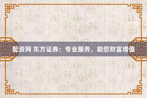 配资网 东方证券：专业服务，助您财富增值