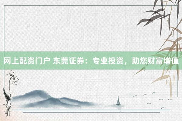网上配资门户 东莞证券：专业投资，助您财富增值