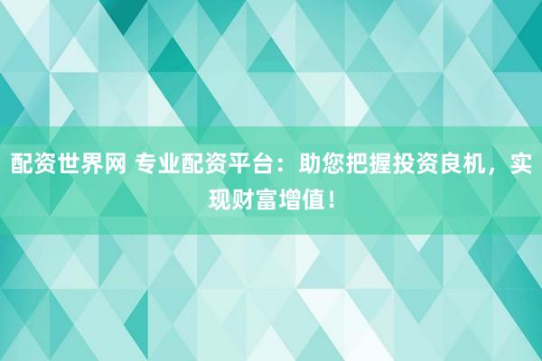 配资世界网 专业配资平台：助您把握投资良机，实现财富增值！