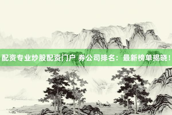 配资专业炒股配资门户 券公司排名：最新榜单揭晓！