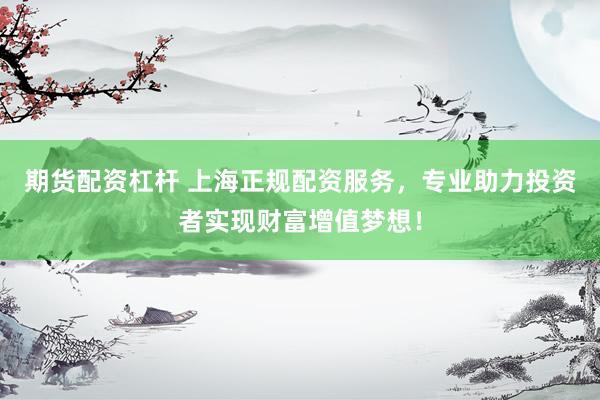 期货配资杠杆 上海正规配资服务，专业助力投资者实现财富增值梦想！