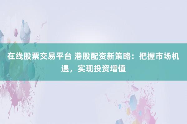 在线股票交易平台 港股配资新策略：把握市场机遇，实现投资增值