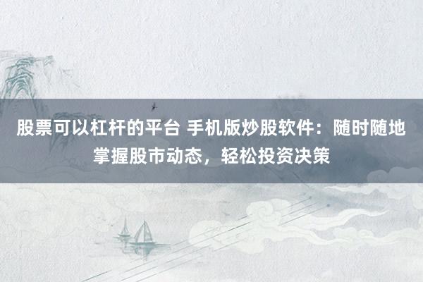 股票可以杠杆的平台 手机版炒股软件：随时随地掌握股市动态，轻松投资决策